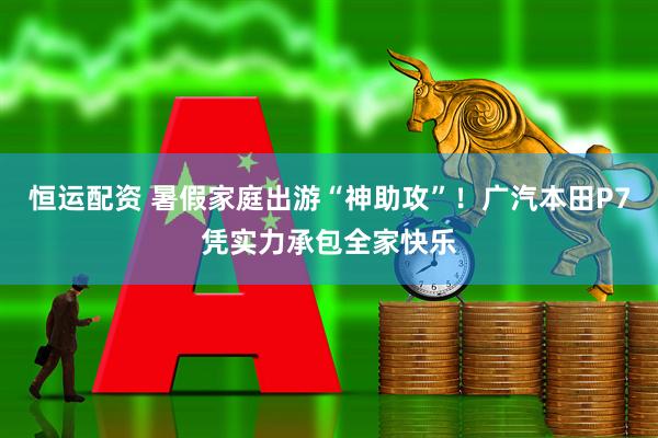 恒运配资 暑假家庭出游“神助攻”！广汽本田P7凭实力承包全家快乐