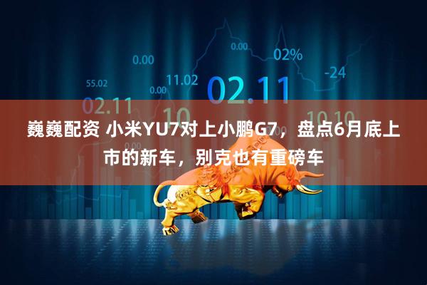巍巍配资 小米YU7对上小鹏G7，盘点6月底上市的新车，别克也有重磅车