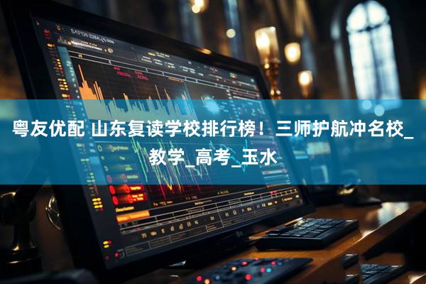 粤友优配 山东复读学校排行榜！三师护航冲名校_教学_高考_玉水