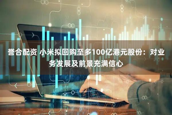 誉合配资 小米拟回购至多100亿港元股份：对业务发展及前景充满信心