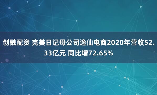 创融配资 完美日记母公司逸仙电商2020年营收52.33亿元 同比增72.65%
