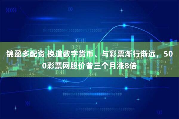 锦盈多配资 换道数字货币、与彩票渐行渐远，500彩票网股价曾三个月涨8倍