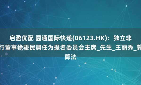 启盈优配 圆通国际快递(06123.HK)：独立非执行董事徐骏民调任为提名委员会主席_先生_王丽秀_算法