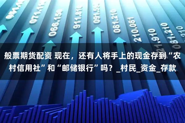 般票期货配资 现在，还有人将手上的现金存到“农村信用社”和“邮储银行”吗？_村民_资金_存款