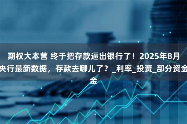 期权大本营 终于把存款逼出银行了！2025年8月央行最新数据，存款去哪儿了？_利率_投资_部分资金