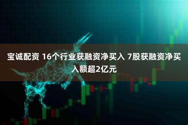宝诚配资 16个行业获融资净买入 7股获融资净买入额超2亿元