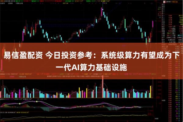 易信盈配资 今日投资参考：系统级算力有望成为下一代AI算力基础设施