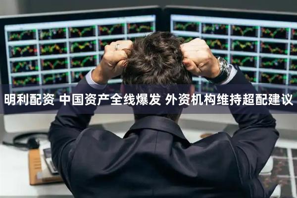 明利配资 中国资产全线爆发 外资机构维持超配建议