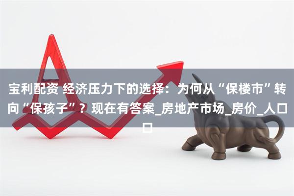 宝利配资 经济压力下的选择：为何从“保楼市”转向“保孩子”？现在有答案_房地产市场_房价_人口