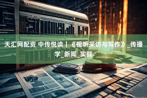 天汇网配资 中传悦读｜《视听采访与写作》_传播学_新闻_实践