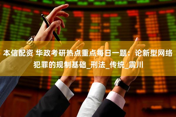 本信配资 华政考研热点重点每日一题：论新型网络犯罪的规制基础_刑法_传统_震川