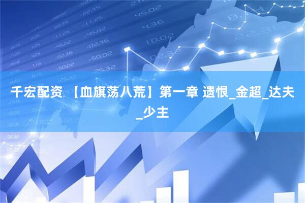 千宏配资 【血旗荡八荒】第一章 遗恨_金超_达夫_少主
