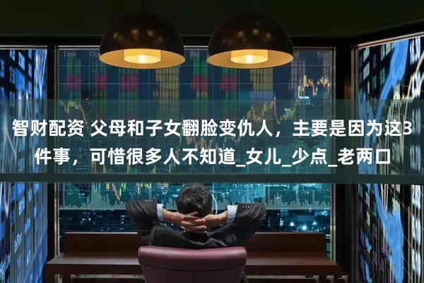 智财配资 父母和子女翻脸变仇人，主要是因为这3件事，可惜很多人不知道_女儿_少点_老两口