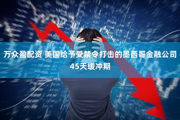 万众盈配资 美国给予受禁令打击的墨西哥金融公司45天缓冲期