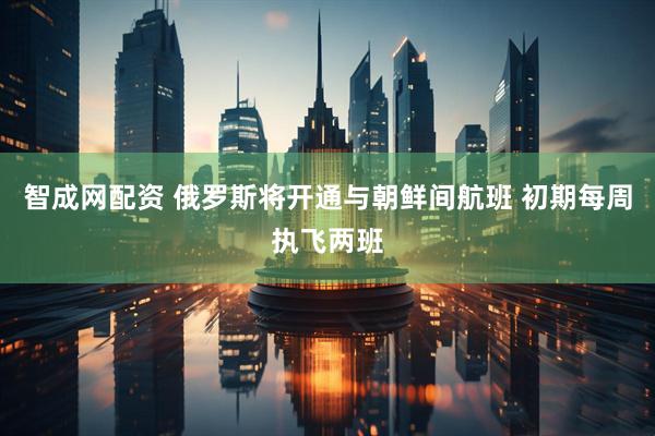 智成网配资 俄罗斯将开通与朝鲜间航班 初期每周执飞两班