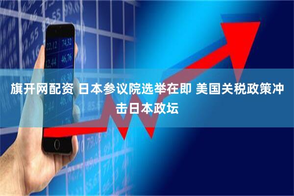 旗开网配资 日本参议院选举在即 美国关税政策冲击日本政坛
