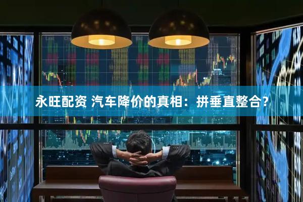 永旺配资 汽车降价的真相：拼垂直整合？