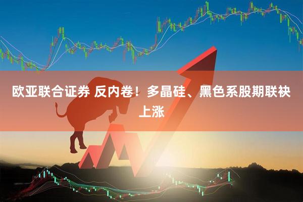 欧亚联合证券 反内卷！多晶硅、黑色系股期联袂上涨