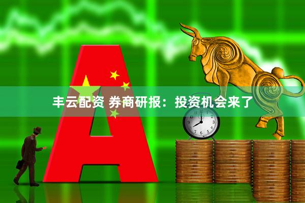 丰云配资 券商研报：投资机会来了