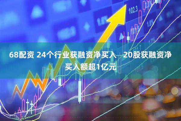 68配资 24个行业获融资净买入   20股获融资净买入额超1亿元