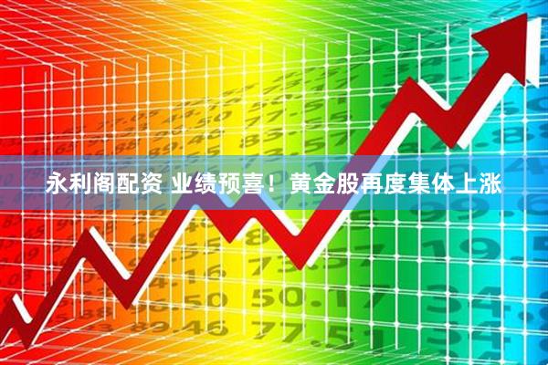 永利阁配资 业绩预喜！黄金股再度集体上涨