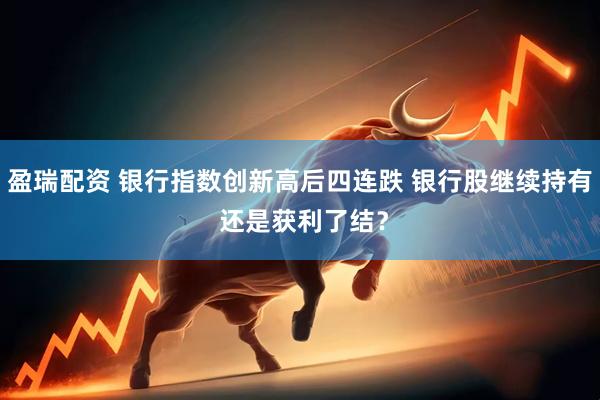 盈瑞配资 银行指数创新高后四连跌 银行股继续持有 还是获利了结？
