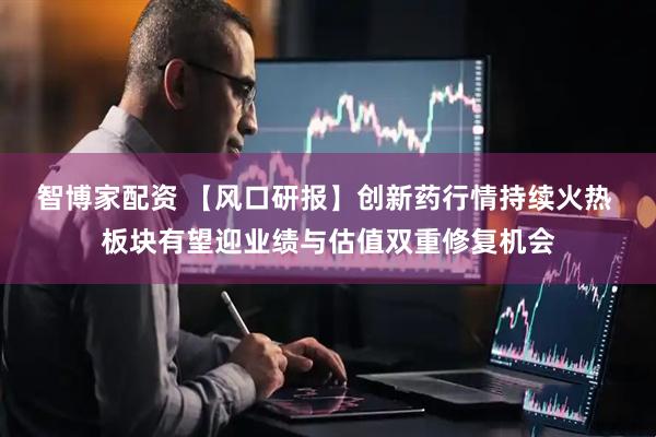 智博家配资 【风口研报】创新药行情持续火热 板块有望迎业绩与估值双重修复机会