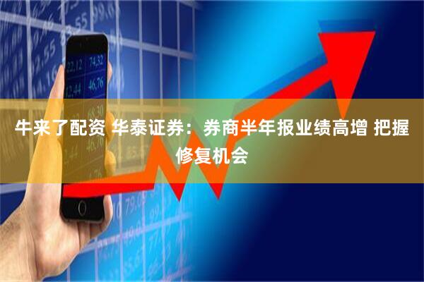 牛来了配资 华泰证券：券商半年报业绩高增 把握修复机会