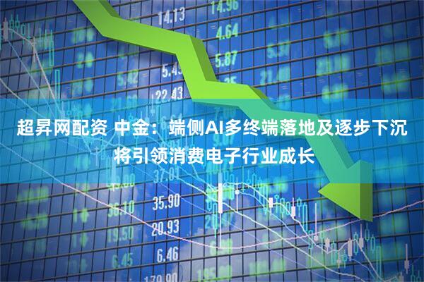 超昇网配资 中金：端侧AI多终端落地及逐步下沉 将引领消费电子行业成长