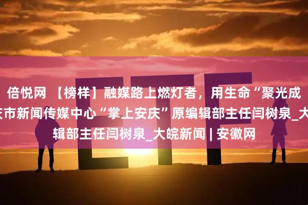 倍悦网 【榜样】融媒路上燃灯者，用生命“聚光成炬”——追记安庆市新闻传媒中心“掌上安庆”原编辑部主任闫树泉_大皖新闻 | 安徽网