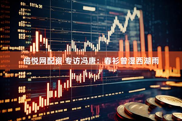 倍悦网配资 专访冯唐：春衫曾湿西湖雨