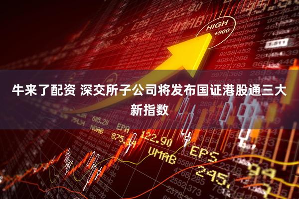 牛来了配资 深交所子公司将发布国证港股通三大新指数