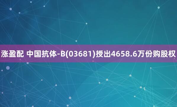 涨盈配 中国抗体-B(03681)授出4658.6万份购股权