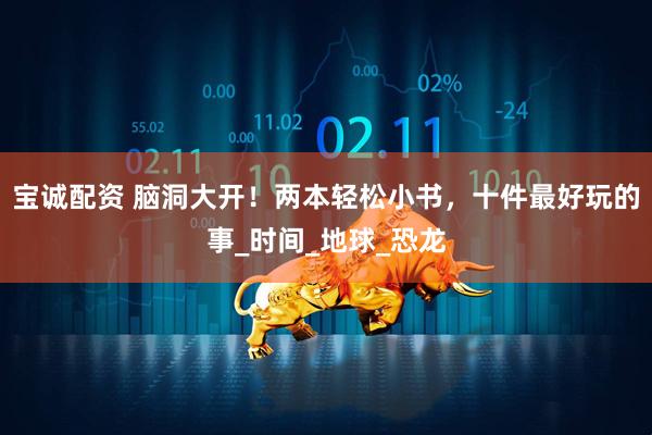 宝诚配资 脑洞大开！两本轻松小书，十件最好玩的事_时间_地球_恐龙
