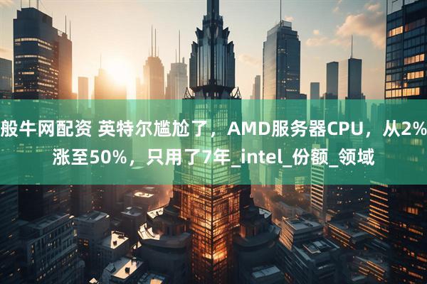 般牛网配资 英特尔尴尬了，AMD服务器CPU，从2%涨至50%，只用了7年_intel_份额_领域