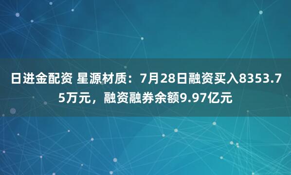 日进金配资 星源材质：7月28日融资买入8353.75万元，融资融券余额9.97亿元