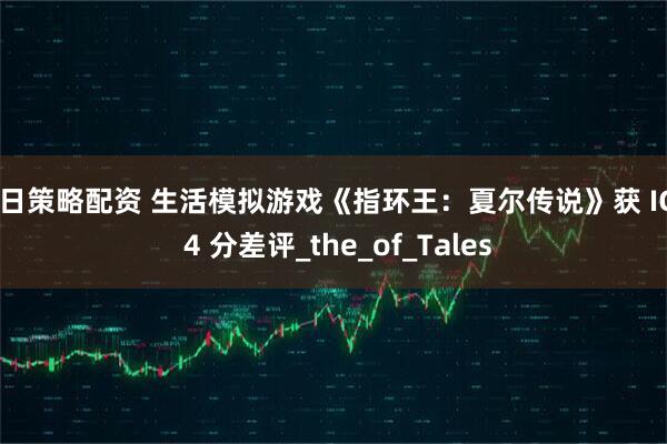 今日策略配资 生活模拟游戏《指环王：夏尔传说》获 IGN 4 分差评_the_of_Tales