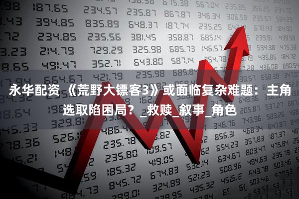 永华配资 《荒野大镖客3》或面临复杂难题：主角选取陷困局？_救赎_叙事_角色