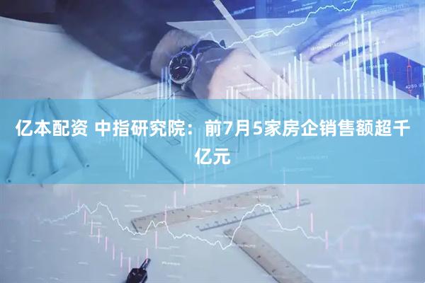 亿本配资 中指研究院：前7月5家房企销售额超千亿元