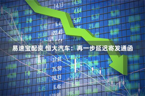 易速宝配资 恒大汽车：再一步延迟寄发通函