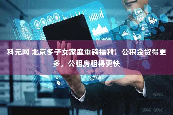 科元网 北京多子女家庭重磅福利！公积金贷得更多，公租房租得更快