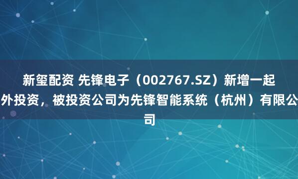 新玺配资 先锋电子（002767.SZ）新增一起对外投资，被投资公司为先锋智能系统（杭州）有限公司