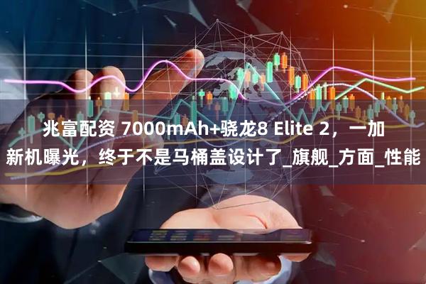 兆富配资 7000mAh+骁龙8 Elite 2，一加新机曝光，终于不是马桶盖设计了_旗舰_方面_性能