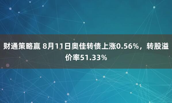 财通策略赢 8月11日奥佳转债上涨0.56%，转股溢价率51.33%