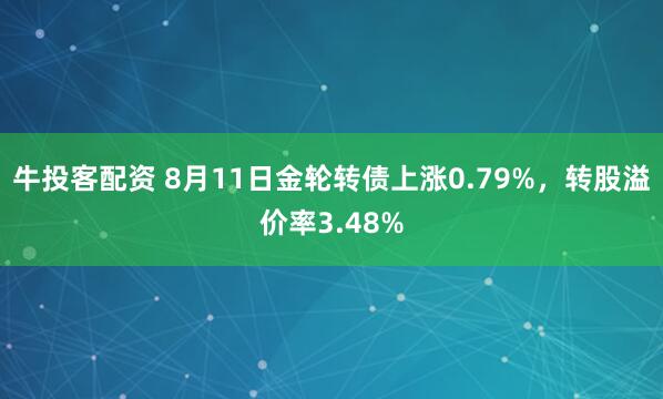 牛投客配资 8月11日金轮转债上涨0.79%，转股溢价率3.48%