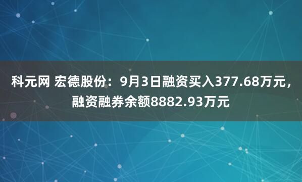 科元网 宏德股份：9月3日融资买入377.68万元，融资融券余额8882.93万元