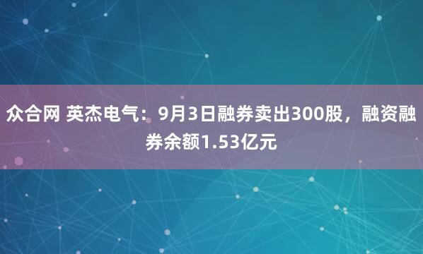 众合网 英杰电气：9月3日融券卖出300股，融资融券余额1.53亿元