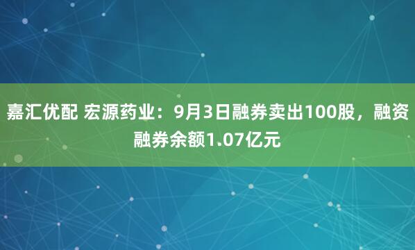 嘉汇优配 宏源药业：9月3日融券卖出100股，融资融券余额1.07亿元