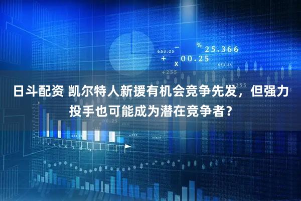 日斗配资 凯尔特人新援有机会竞争先发，但强力投手也可能成为潜在竞争者？