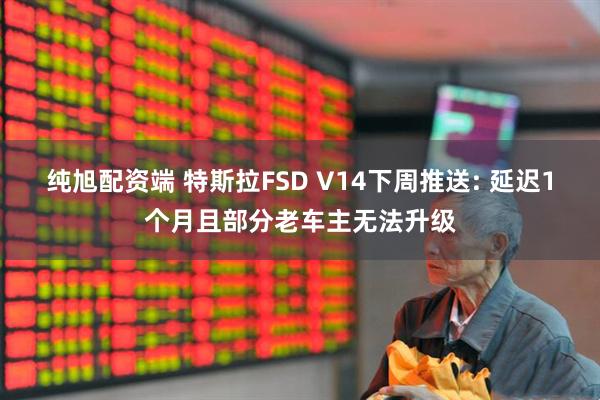 纯旭配资端 特斯拉FSD V14下周推送: 延迟1个月且部分老车主无法升级